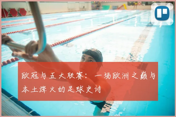 欧冠与五大联赛：一场欧洲之巅与本土烽火的足球史诗