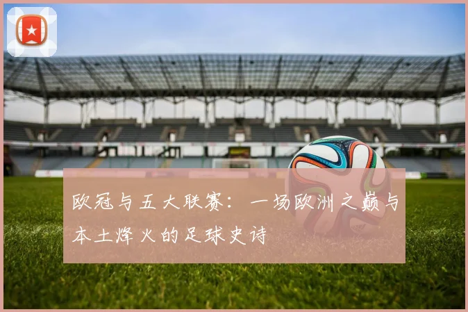 欧冠与五大联赛:一场欧洲之巅与本土烽火的足球史诗