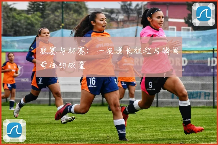 联赛与杯赛：一场漫长征程与瞬间奇迹的较量