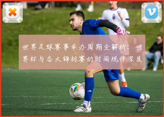 世界足球赛事举办周期全解析:世界杯与各大锦标赛的时间规律深度揭秘