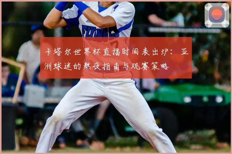 卡塔尔世界杯直播时间表出炉:亚洲球迷的熬夜指南与观赛策略