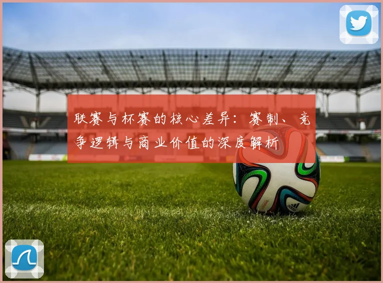 联赛与杯赛的核心差异：赛制、竞争逻辑与商业价值的深度解析