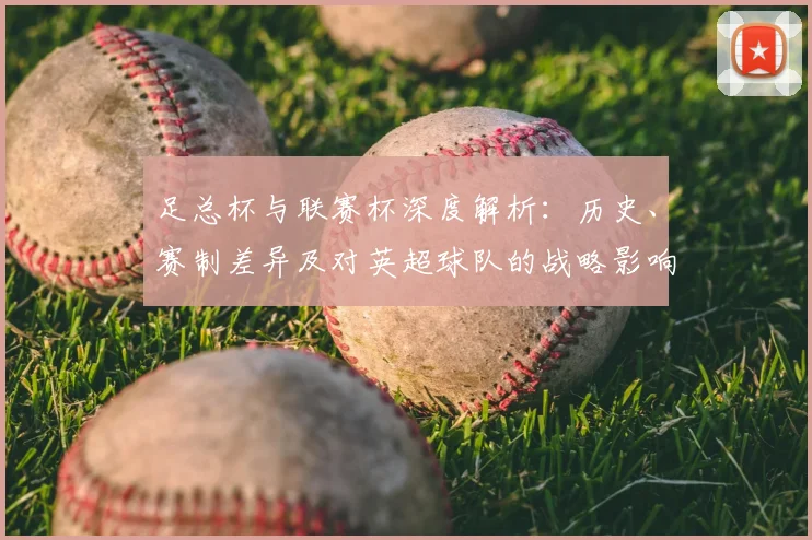 足总杯与联赛杯深度解析：历史、赛制差异及对英超球队的战略影响