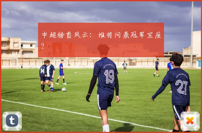 中超榜首风云:谁将问鼎冠军宝座?