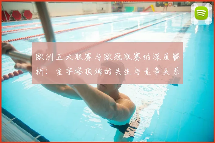 欧洲五大联赛与欧冠联赛的深度解析：金字塔顶端的共生与竞争关系