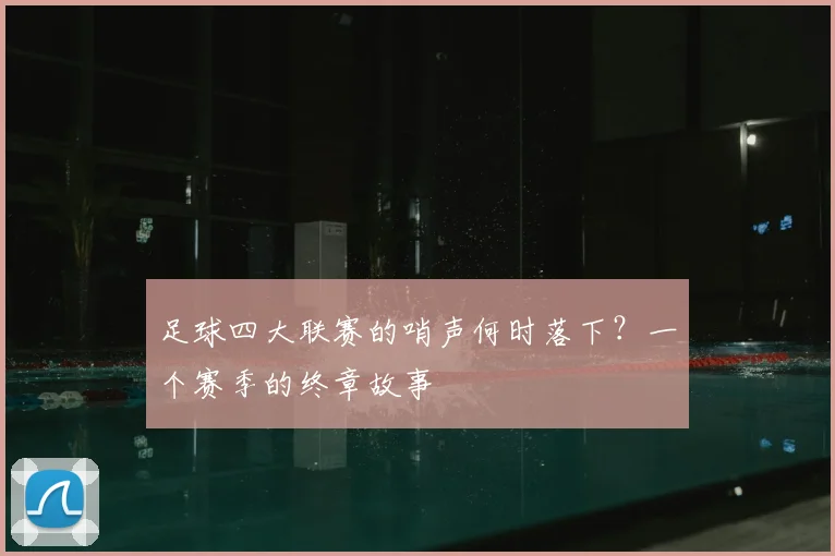 足球四大联赛的哨声何时落下?一个赛季的终章故事