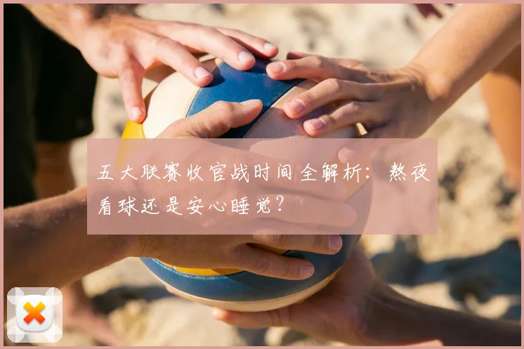 五大联赛收官战时间全解析:熬夜看球还是安心睡觉?
