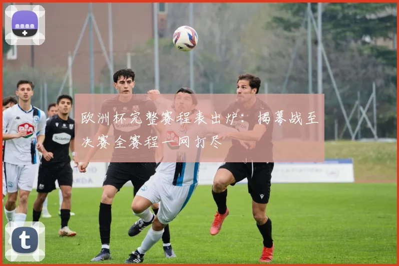 欧洲杯完整赛程表出炉：揭幕战至决赛全赛程一网打尽