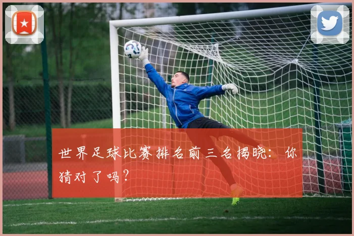 世界足球比赛排名前三名揭晓:你猜对了吗?