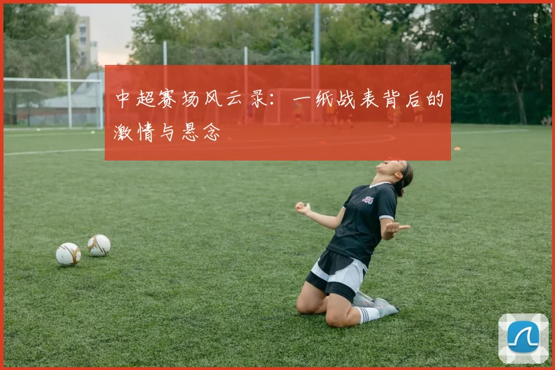 中超赛场风云录:一纸战表背后的激情与悬念