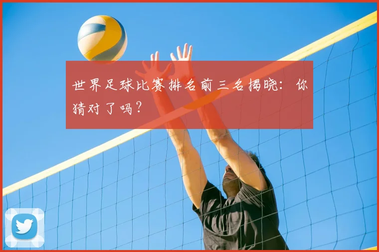 世界足球比赛排名前三名揭晓:你猜对了吗?