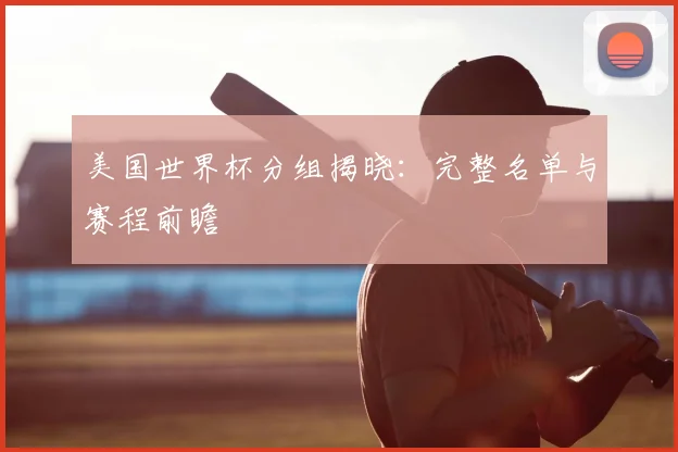 美国世界杯分组揭晓:完整名单与赛程前瞻