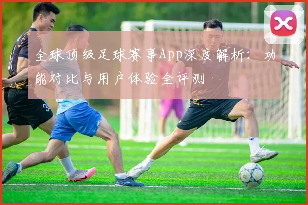 全球顶级足球赛事App深度解析:功能对比与用户体验全评测