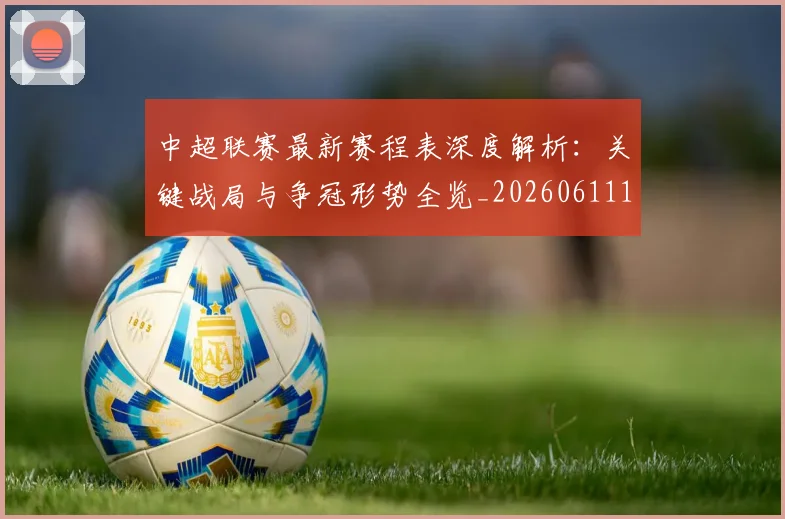 中超联赛最新赛程表深度解析：关键战局与争冠形势全览_20260611141634