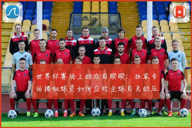 世界杯赛场上的众目睽睽:独家专访揭秘球员如何应对全球目光的压力_20260609201330