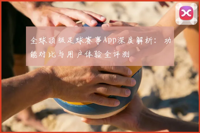 全球顶级足球赛事App深度解析:功能对比与用户体验全评测
