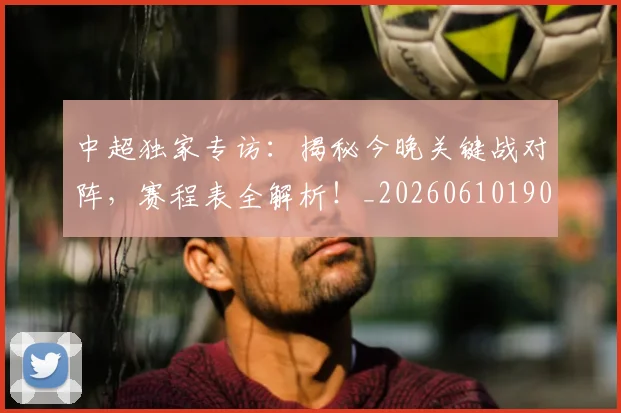 中超独家专访:揭秘今晚关键战对阵,赛程表全解析!_20260610190434