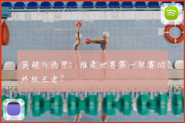 英超与西甲:谁是世界第一联赛的终极王者?
