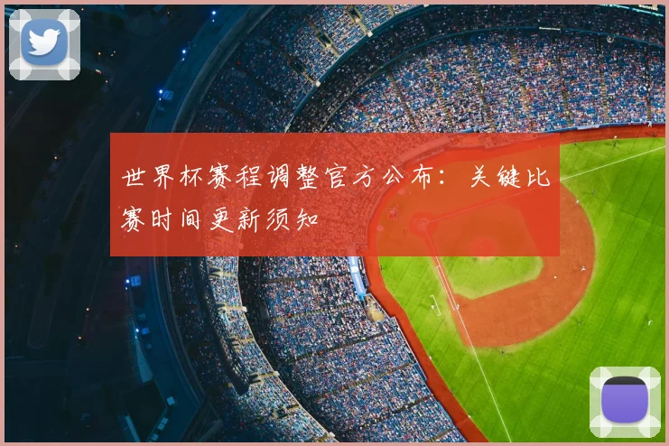 世界杯赛程调整官方公布:关键比赛时间更新须知