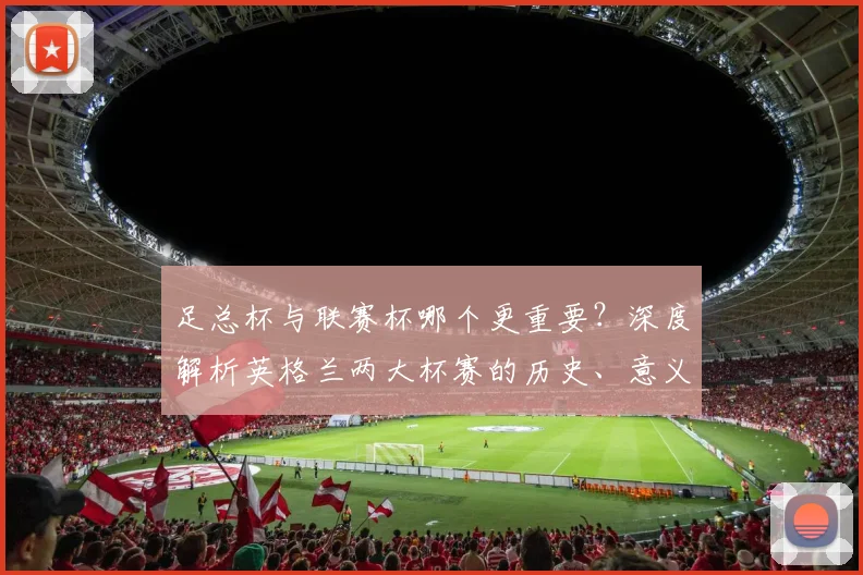 足总杯与联赛杯哪个更重要?深度解析英格兰两大杯赛的历史、意义与影响力