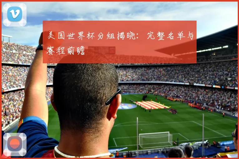 美国世界杯分组揭晓：完整名单与赛程前瞻