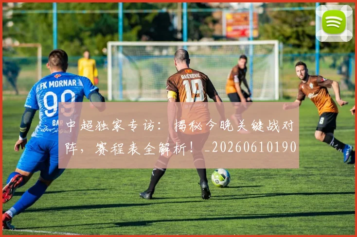 中超独家专访：揭秘今晚关键战对阵，赛程表全解析！_20260610190434
