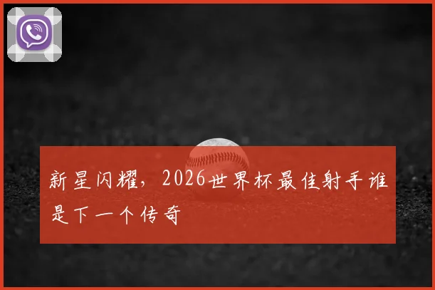 新星闪耀,2026世界杯最佳射手谁是下一个传奇