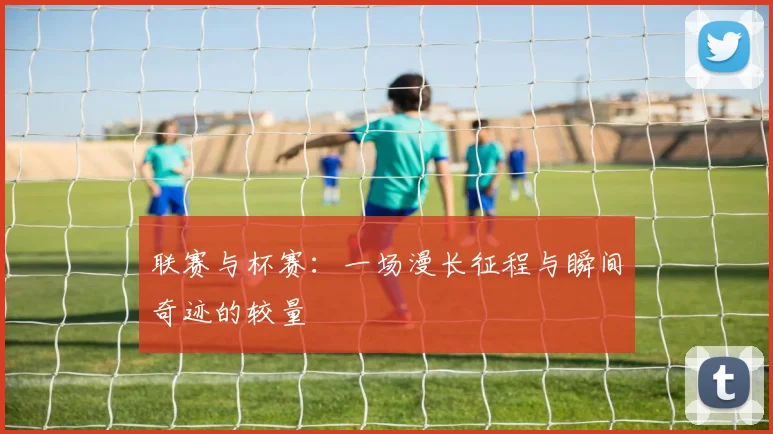 联赛与杯赛：一场漫长征程与瞬间奇迹的较量