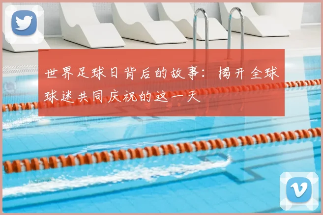 世界足球日背后的故事：揭开全球球迷共同庆祝的这一天