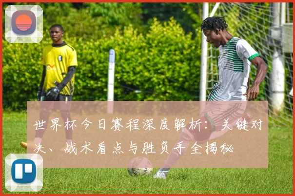 世界杯今日赛程深度解析：关键对决、战术看点与胜负手全揭秘
