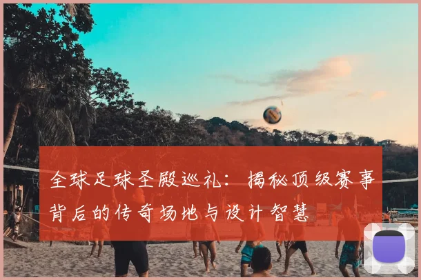全球足球圣殿巡礼:揭秘顶级赛事背后的传奇场地与设计智慧