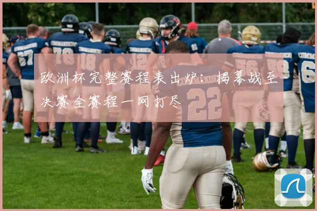 欧洲杯完整赛程表出炉：揭幕战至决赛全赛程一网打尽