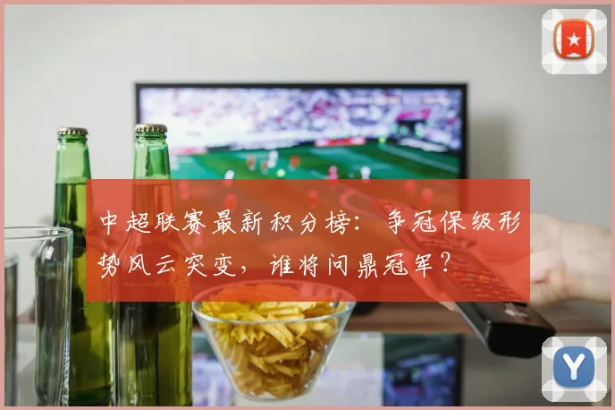 中超联赛最新积分榜:争冠保级形势风云突变,谁将问鼎冠军?