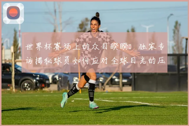 世界杯赛场上的众目睽睽:独家专访揭秘球员如何应对全球目光的压力_20260609201330