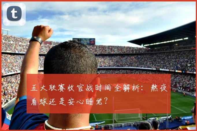 五大联赛收官战时间全解析：熬夜看球还是安心睡觉？