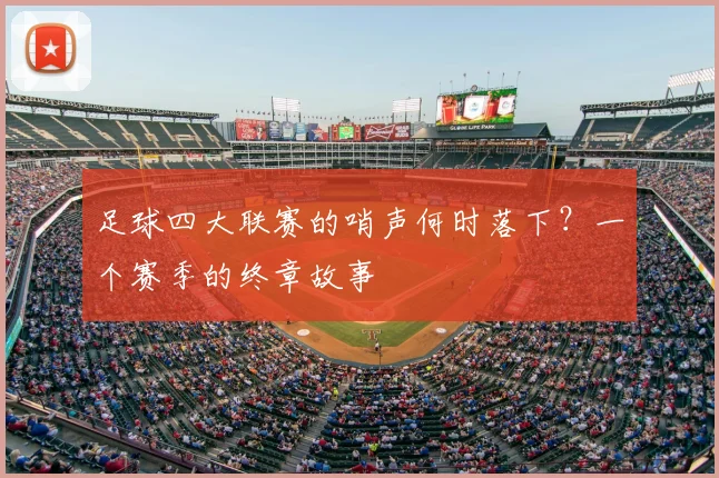 足球四大联赛的哨声何时落下?一个赛季的终章故事