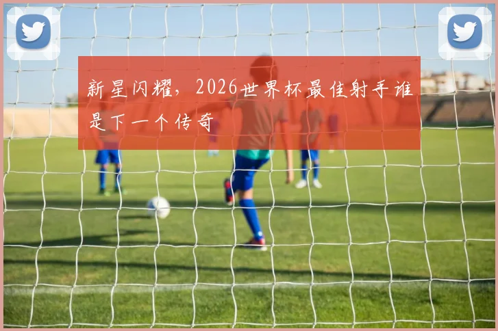 新星闪耀,2026世界杯最佳射手谁是下一个传奇