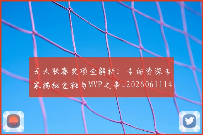 五大联赛奖项全解析：专访资深专家揭秘金靴与MVP之争_20260611141041